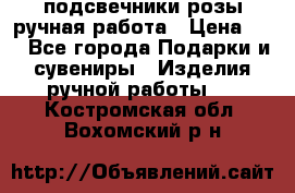 подсвечники розы ручная работа › Цена ­ 1 - Все города Подарки и сувениры » Изделия ручной работы   . Костромская обл.,Вохомский р-н